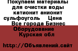   Покупаем материалы для очистки воды катионит анионит сульфоуголь  › Цена ­ 100 - Все города Бизнес » Оборудование   . Курская обл.